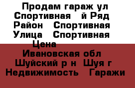 Продам гараж ул Спортивная 3-й Ряд › Район ­ Спортивная › Улица ­ Спортивная › Цена ­ 150 000 - Ивановская обл., Шуйский р-н, Шуя г. Недвижимость » Гаражи   